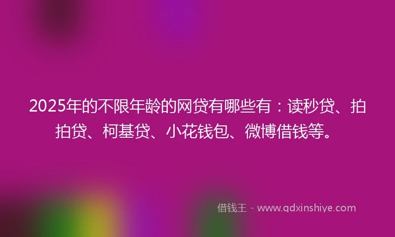 2025年的不限年龄的网贷有哪些有：读秒贷、拍拍贷、柯基贷、小花钱包、微博借钱等。
