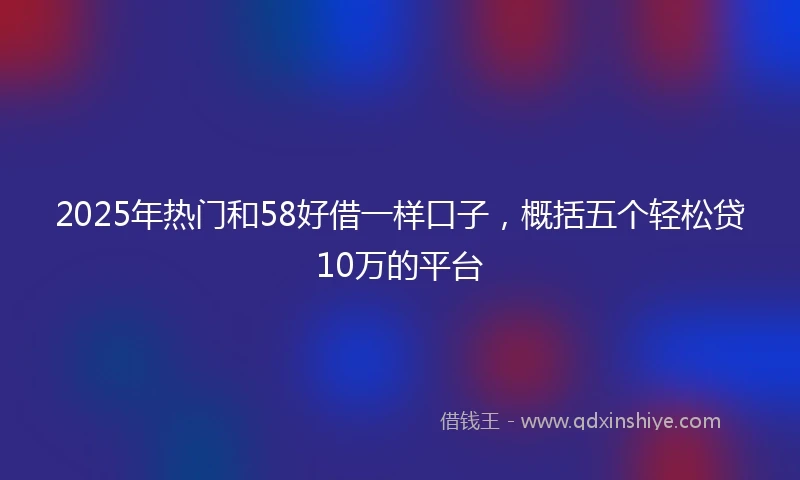 2025年热门和58好借一样口子，概括五个轻松贷10万的平台