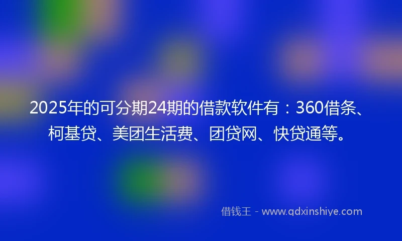 2025年的可分期24期的借款软件有：360借条、柯基贷、美团生活费、团贷网、快贷通等。