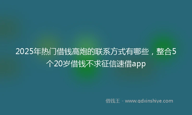 2025年热门借钱高炮的联系方式有哪些，整合5个20岁借钱不求征信速借app