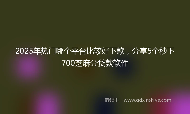 2025年热门哪个平台比较好下款，分享5个秒下700芝麻分贷款软件