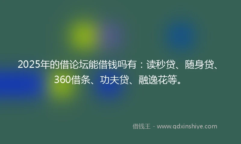 2025年的借论坛能借钱吗有：读秒贷、随身贷、360借条、功夫贷、融逸花等。