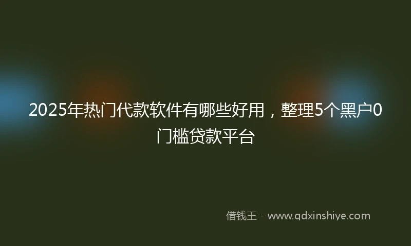 2025年热门代款软件有哪些好用，整理5个黑户0门槛贷款平台