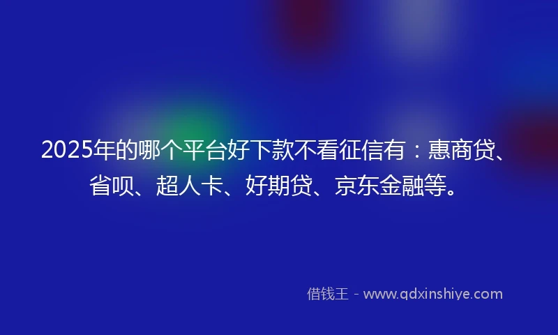 2025年的哪个平台好下款不看征信有：惠商贷、省呗、超人卡、好期贷、京东金融等。