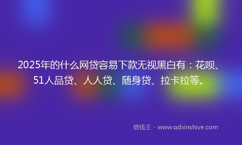 2025年的什么网贷容易下款无视黑白有：花呗、51人品贷、人人贷、随身贷、拉卡拉等。