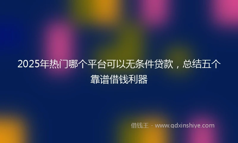 2025年热门哪个平台可以无条件贷款，总结五个靠谱借钱利器