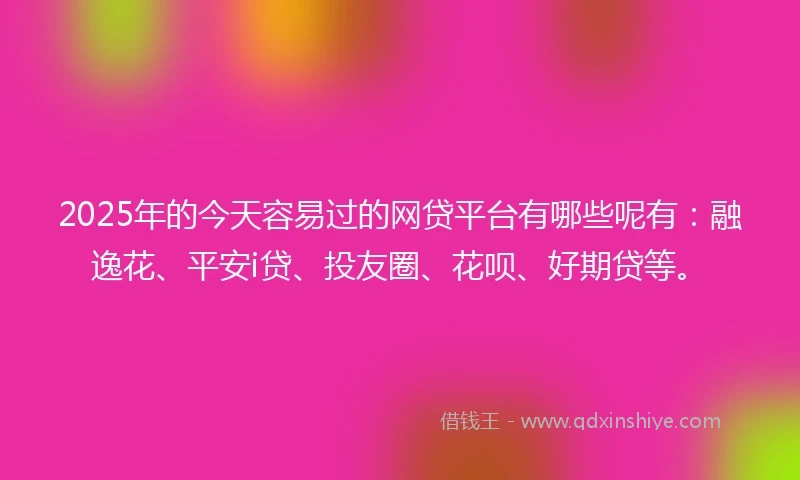 2025年的今天容易过的网贷平台有哪些呢有：融逸花、平安i贷、投友圈、花呗、好期贷等。