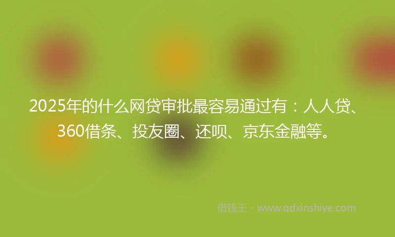 2025年的什么网贷审批最容易通过有：人人贷、360借条、投友圈、还呗、京东金融等。