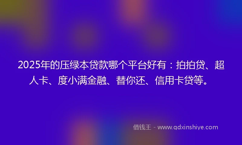 2025年的压绿本贷款哪个平台好有：拍拍贷、超人卡、度小满金融、替你还、信用卡贷等。