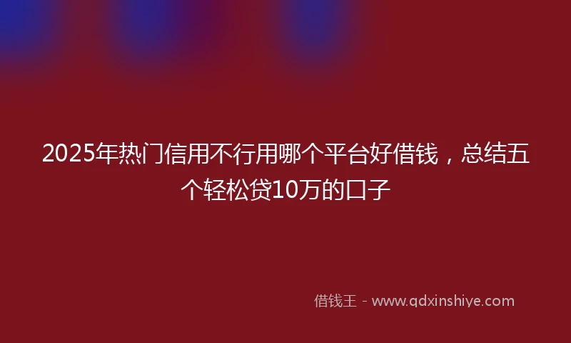 2025年热门信用不行用哪个平台好借钱，总结五个轻松贷10万的口子