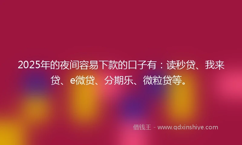 2025年的夜间容易下款的口子有：读秒贷、我来贷、e微贷、分期乐、微粒贷等。