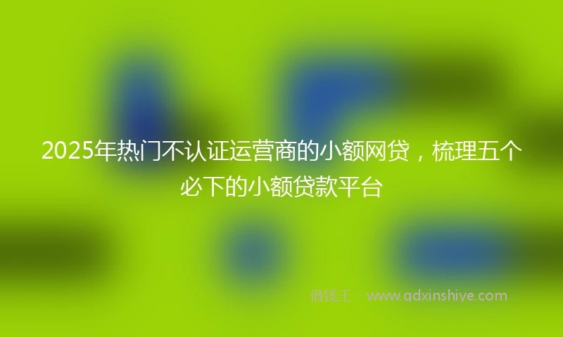 2025年热门不认证运营商的小额网贷，梳理五个必下的小额贷款平台