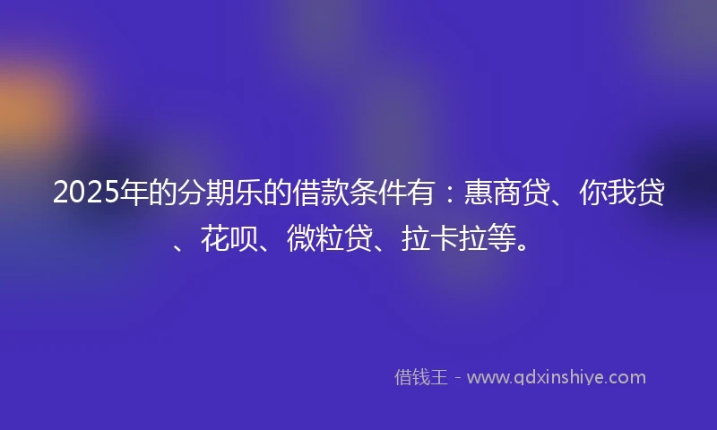 2025年的分期乐的借款条件有：惠商贷、你我贷、花呗、微粒贷、拉卡拉等。