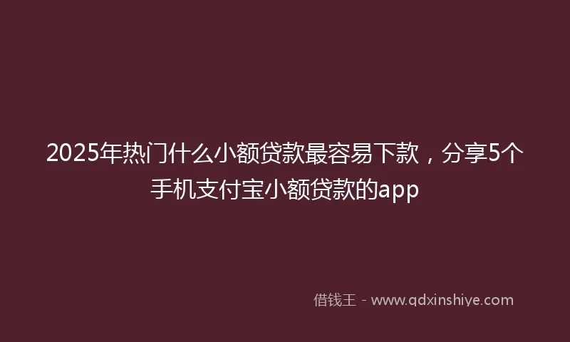 2025年热门什么小额贷款最容易下款,分享5个手机支付宝小额贷款的app