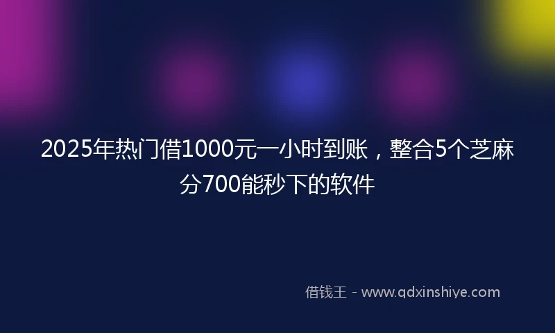 2025年热门借1000元一小时到账,整合5个芝麻分700能秒下的软件