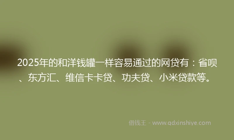 2025年的和洋钱罐一样容易通过的网贷有:省呗、东方汇、维信卡卡贷、功夫贷、小米贷款等。