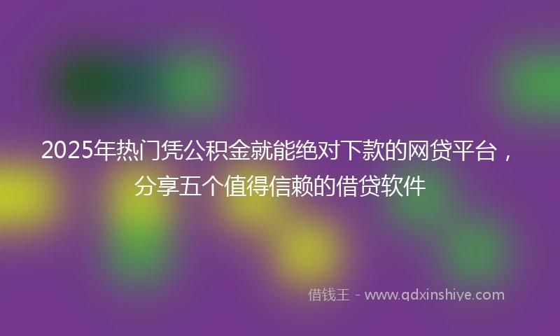 2025年热门凭公积金就能绝对下款的网贷平台，分享五个值得信赖的借贷软件
