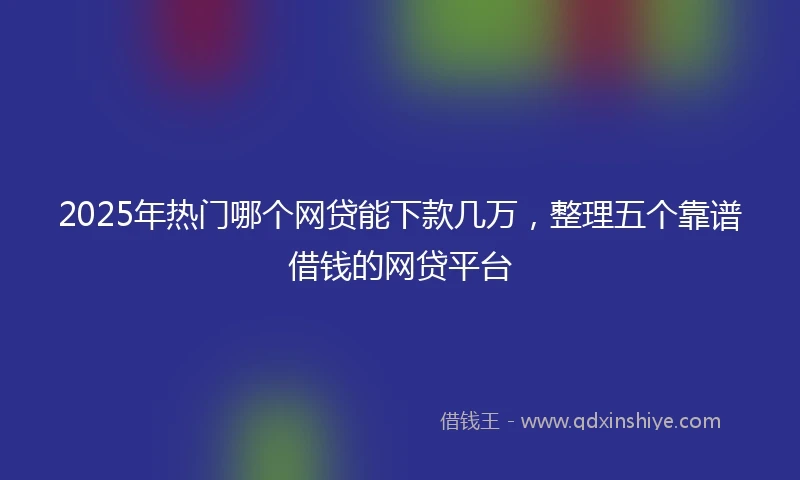 2025年热门哪个网贷能下款几万，整理五个靠谱借钱的网贷平台