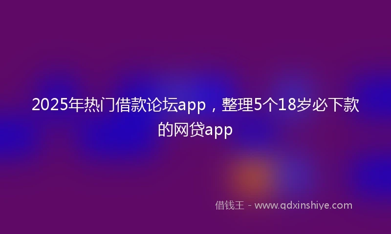2025年热门借款论坛app,整理5个18岁必下款的网贷app