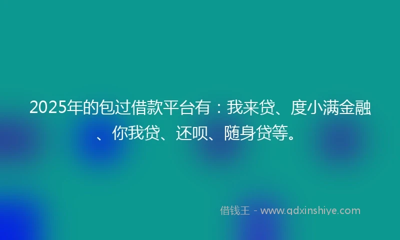2025年的包过借款平台有：我来贷、度小满金融、你我贷、还呗、随身贷等。