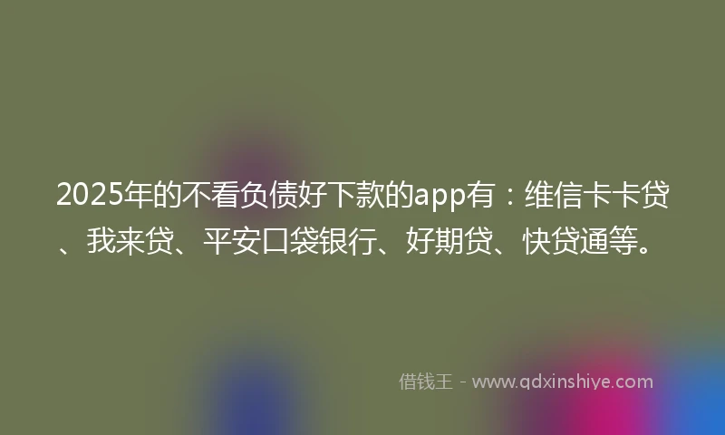 2025年的不看负债好下款的app有：维信卡卡贷、我来贷、平安口袋银行、好期贷、快贷通等。