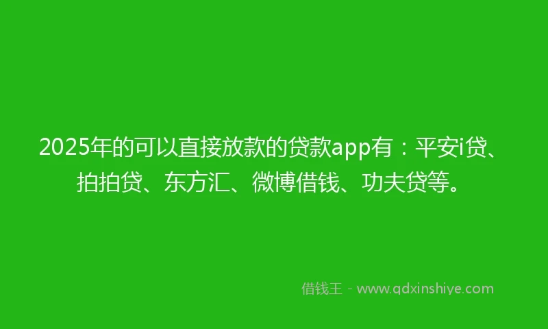 2025年的可以直接放款的贷款app有：平安i贷、拍拍贷、东方汇、微博借钱、功夫贷等。