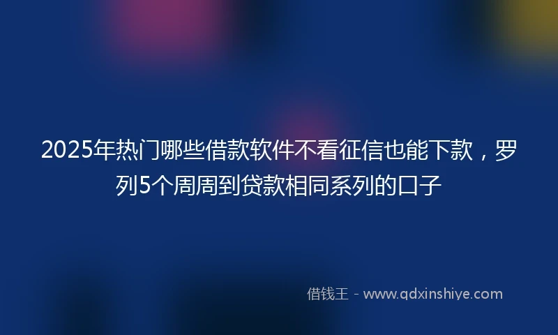 2025年热门哪些借款软件不看征信也能下款，罗列5个周周到贷款相同系列的口子