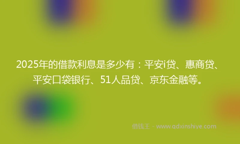 2025年的借款利息是多少有：平安i贷、惠商贷、平安口袋银行、51人品贷、京东金融等。