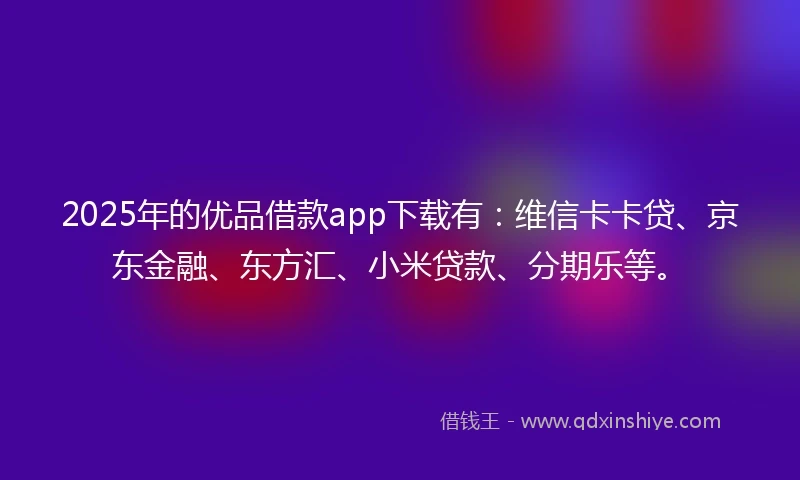 2025年的优品借款app下载有：维信卡卡贷、京东金融、东方汇、小米贷款、分期乐等。