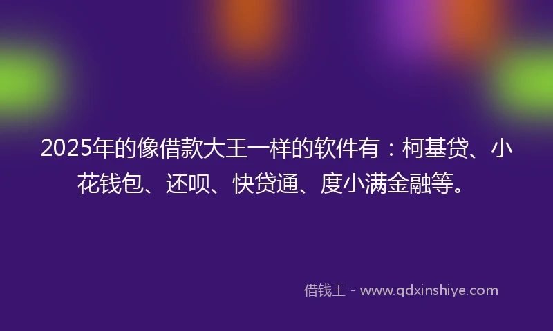 2025年的像借款大王一样的软件有：柯基贷、小花钱包、还呗、快贷通、度小满金融等。