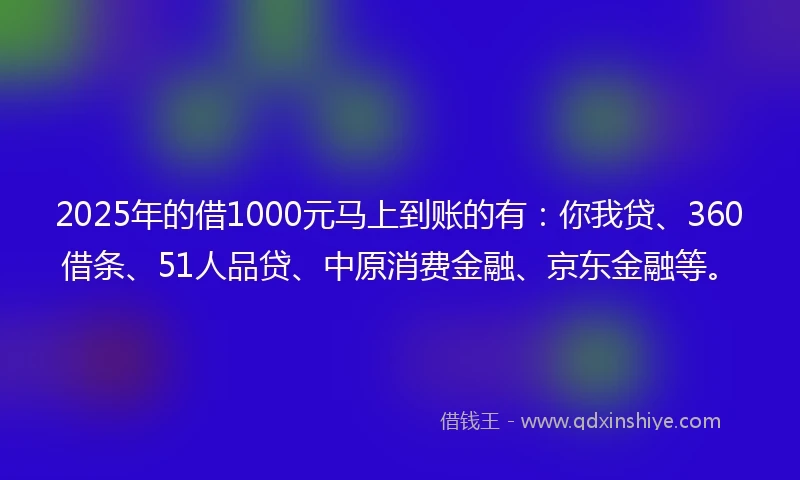 2025年的借1000元马上到账的有：你我贷、360借条、51人品贷、中原消费金融、京东金融等。