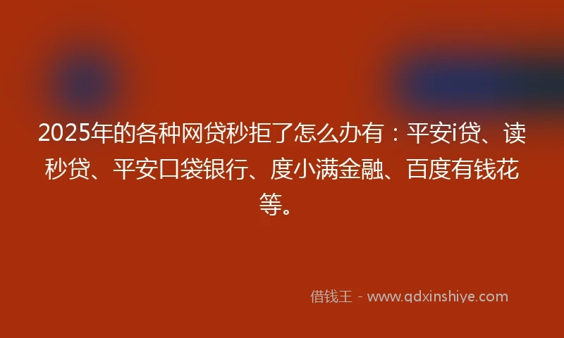 2025年的各种网贷秒拒了怎么办有：平安i贷、读秒贷、平安口袋银行、度小满金融、百度有钱花等。