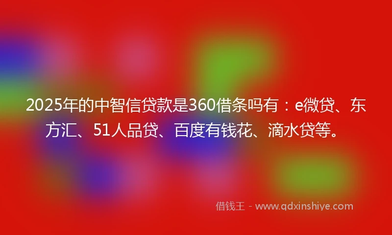 2025年的中智信贷款是360借条吗有：e微贷、东方汇、51人品贷、百度有钱花、滴水贷等。