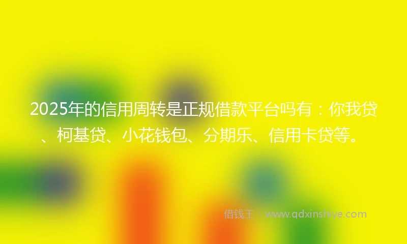 2025年的信用周转是正规借款平台吗有：你我贷、柯基贷、小花钱包、分期乐、信用卡贷等。