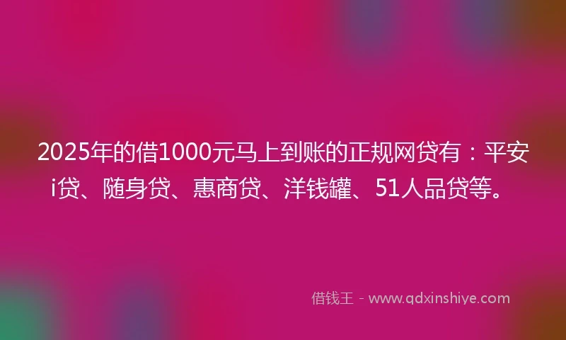 2025年的借1000元马上到账的正规网贷有:平安i贷、随身贷、惠商贷、洋钱罐、51人品贷等。