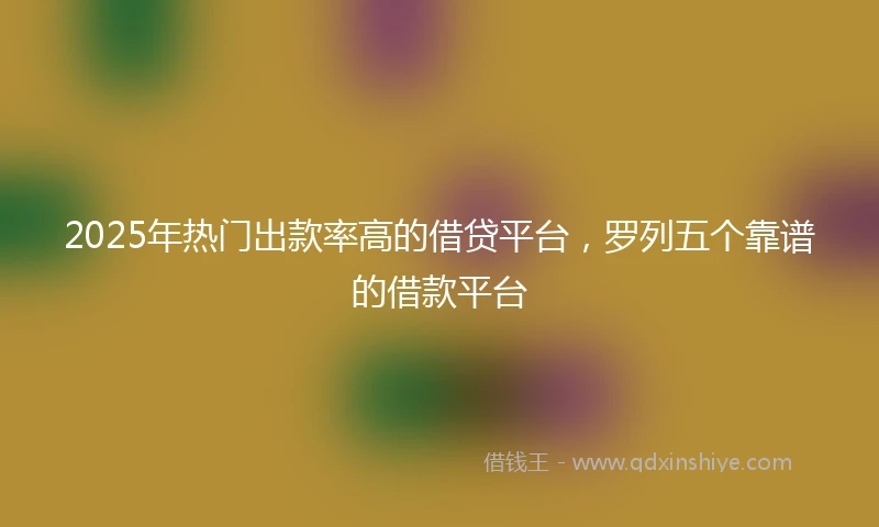 2025年热门出款率高的借贷平台，罗列五个靠谱的借款平台