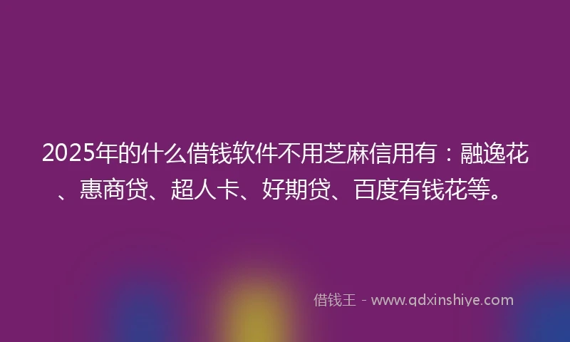 2025年的什么借钱软件不用芝麻信用有：融逸花、惠商贷、超人卡、好期贷、百度有钱花等。