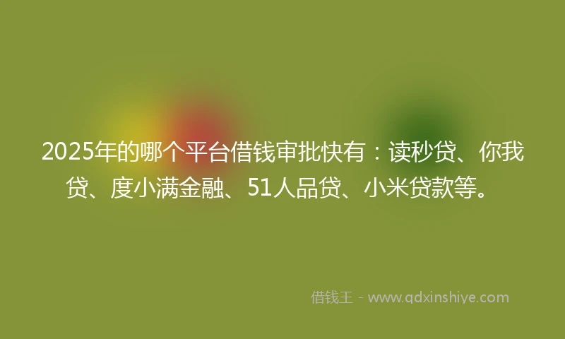2025年的哪个平台借钱审批快有：读秒贷、你我贷、度小满金融、51人品贷、小米贷款等。