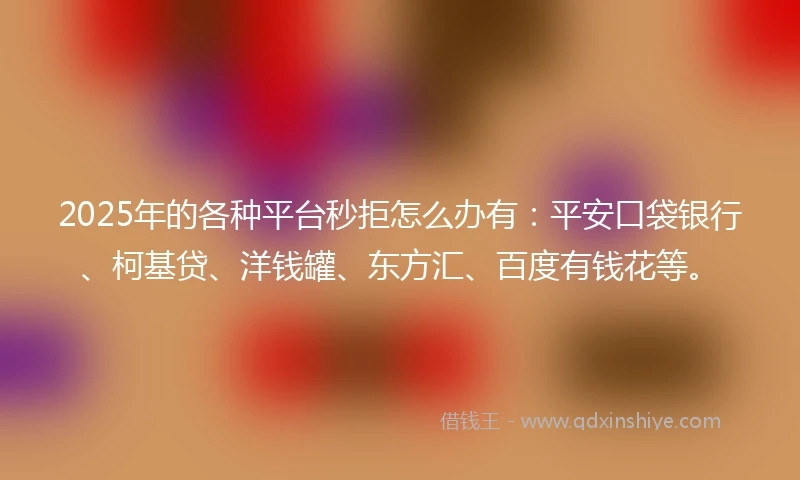 2025年的各种平台秒拒怎么办有：平安口袋银行、柯基贷、洋钱罐、东方汇、百度有钱花等。