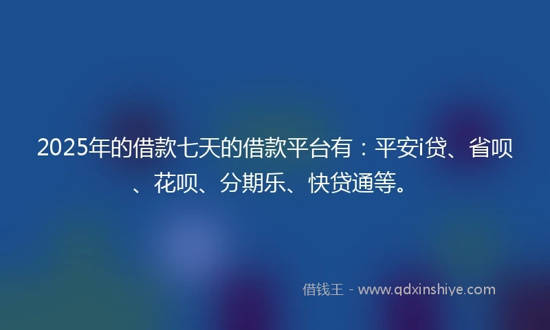 2025年的借款七天的借款平台有：平安i贷、省呗、花呗、分期乐、快贷通等。