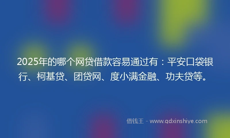 2025年的哪个网贷借款容易通过有：平安口袋银行、柯基贷、团贷网、度小满金融、功夫贷等。
