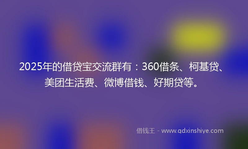2025年的借贷宝交流群有:360借条、柯基贷、美团生活费、微博借钱、好期贷等。