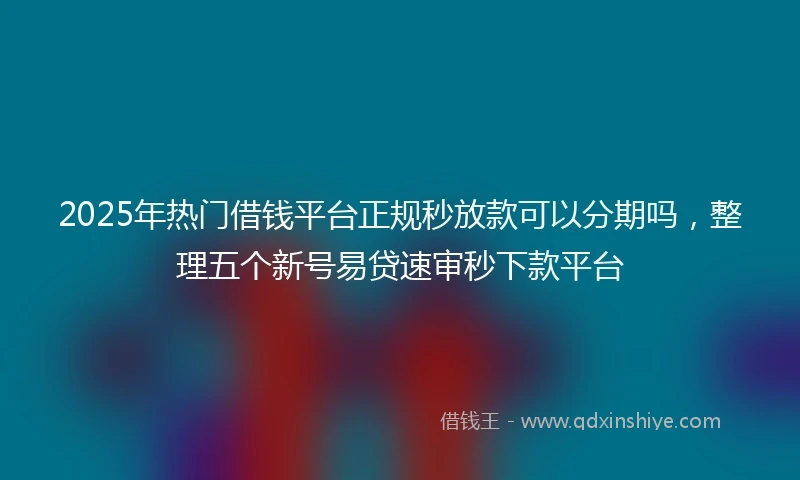 2025年热门借钱平台正规秒放款可以分期吗，整理五个新号易贷速审秒下款平台