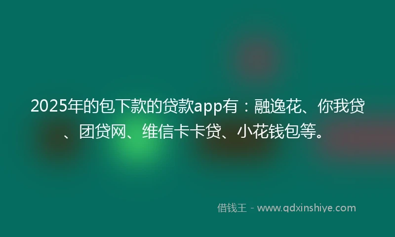 2025年的包下款的贷款app有：融逸花、你我贷、团贷网、维信卡卡贷、小花钱包等。