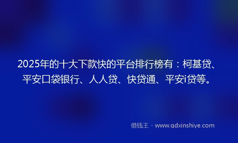 2025年的十大下款快的平台排行榜有：柯基贷、平安口袋银行、人人贷、快贷通、平安i贷等。