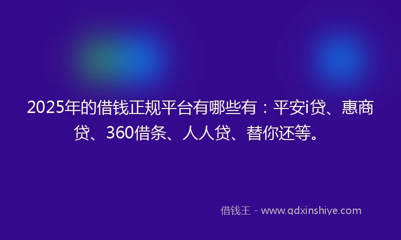 2025年的借钱正规平台有哪些有：平安i贷、惠商贷、360借条、人人贷、替你还等。