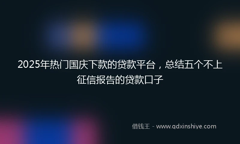 2025年热门国庆下款的贷款平台，总结五个不上征信报告的贷款口子