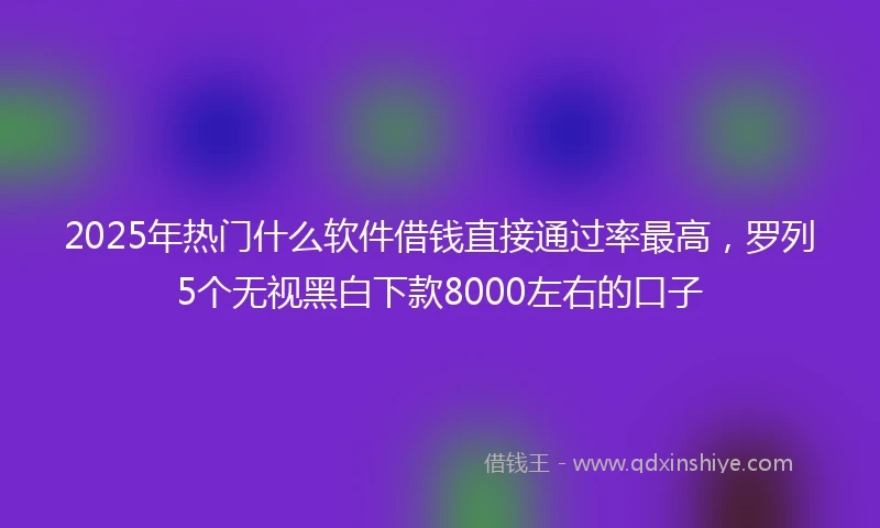 2025年热门什么软件借钱直接通过率最高，罗列5个无视黑白下款8000左右的口子