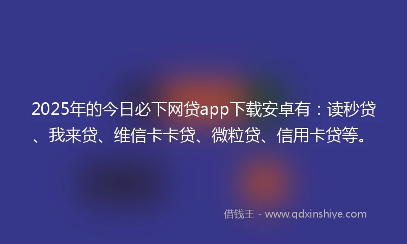 2025年的今日必下网贷app下载安卓有:读秒贷、我来贷、维信卡卡贷、微粒贷、信用卡贷等。