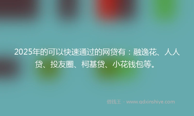 2025年的可以快速通过的网贷有：融逸花、人人贷、投友圈、柯基贷、小花钱包等。